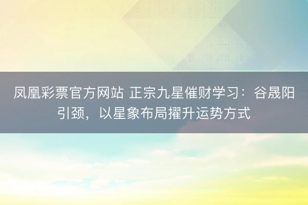 凤凰彩票官方网站 正宗九星催财学习：谷晟阳引颈，以星象布局擢升运势方式