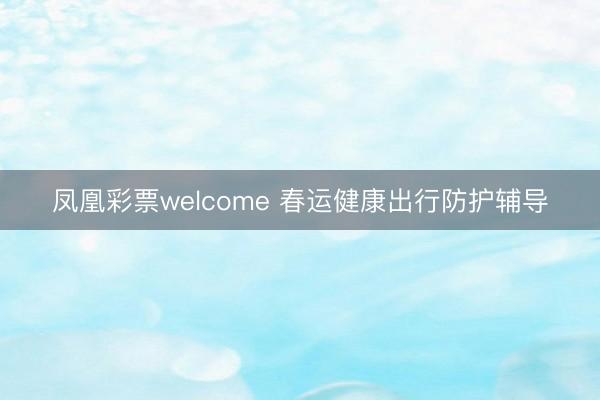 凤凰彩票welcome 春运健康出行防护辅导
