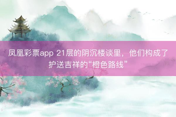 凤凰彩票app 21层的阴沉楼谈里，他们构成了护送吉祥的“橙色路线”