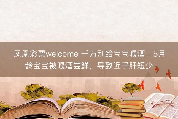 凤凰彩票welcome 千万别给宝宝喂酒!5月龄宝宝被喂酒尝鲜,导致近乎肝短少