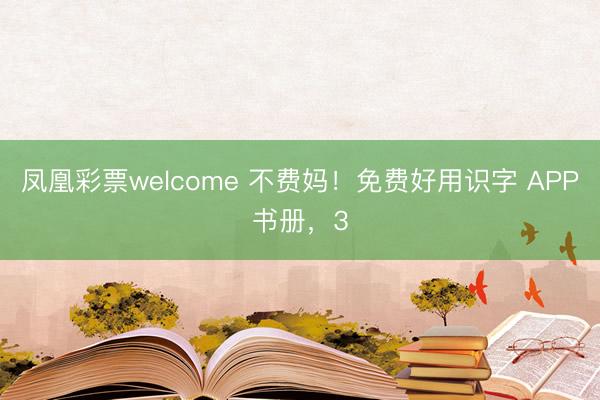 凤凰彩票welcome 不费妈！免费好用识字 APP书册，3
