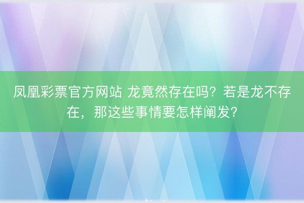 凤凰彩票官方网站 龙竟然存在吗?若是龙不存在,那这些事情要怎样阐发?