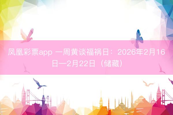 凤凰彩票app 一周黄谈福祸日:2026年2月16日—2月22日(储藏)