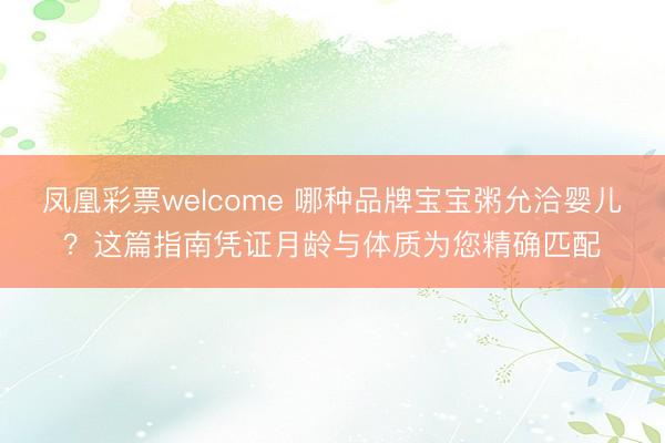 凤凰彩票welcome 哪种品牌宝宝粥允洽婴儿？这篇指南凭证月龄与体质为您精确匹配