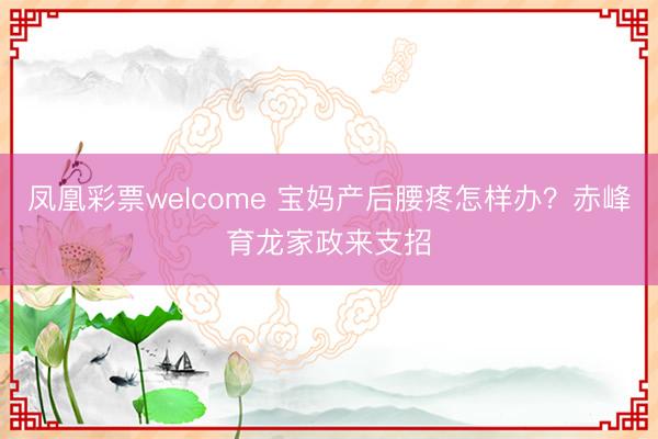 凤凰彩票welcome 宝妈产后腰疼怎样办？赤峰育龙家政来支招