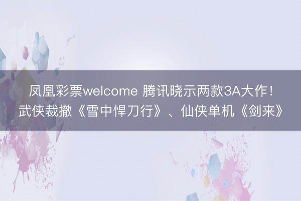 凤凰彩票welcome 腾讯晓示两款3A大作!武侠裁撤《雪中悍刀行》、仙侠单机《剑来》