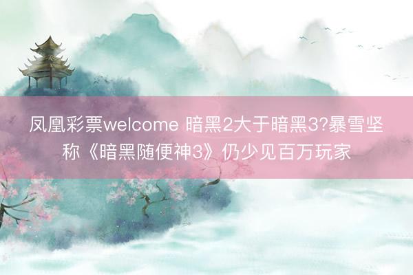 凤凰彩票welcome 暗黑2大于暗黑3?暴雪坚称《暗黑随便神3》仍少见百万玩家