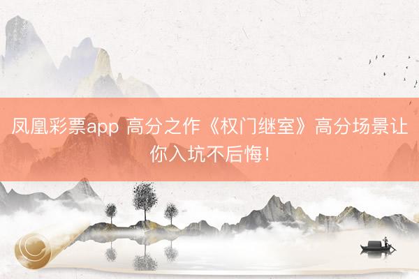 凤凰彩票app 高分之作《权门继室》高分场景让你入坑不后悔!
