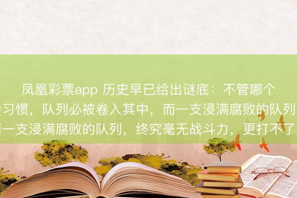 凤凰彩票app 历史早已给出谜底：不管哪个朝代，若腐败沦为社会习惯，队列必被卷入其中，而一支浸满腐败的队列，终究毫无战斗力，更打不了班师