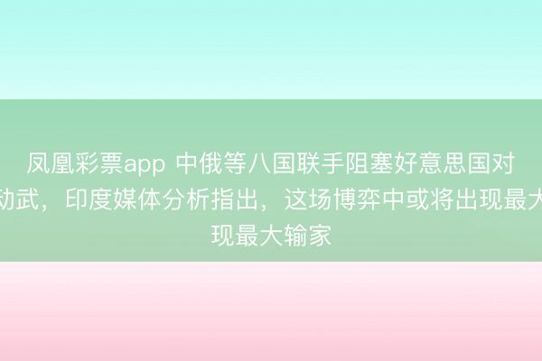 凤凰彩票app 中俄等八国联手阻塞好意思国对伊朗动武，印度媒体分析指出，这场博弈中或将出现最大输家