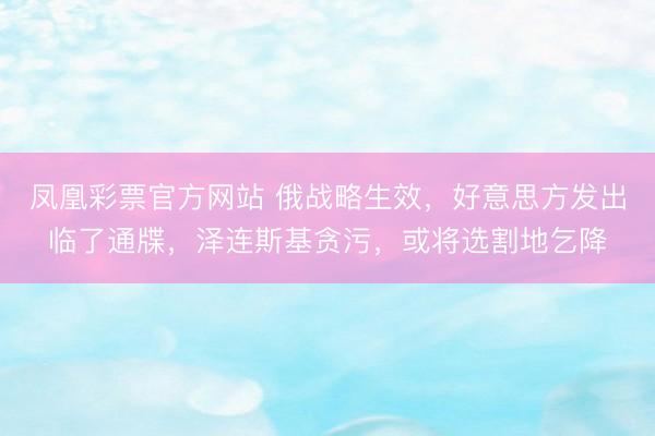凤凰彩票官方网站 俄战略生效，好意思方发出临了通牒，泽连斯基贪污，或将选割地乞降