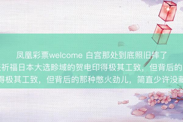 凤凰彩票welcome 白宫那处到底照旧摔了杯子，诚然在镜头前那张祈福日本大选畛域的贺电印得极其工致，但背后的那种憋火劲儿，简直少许没藏住