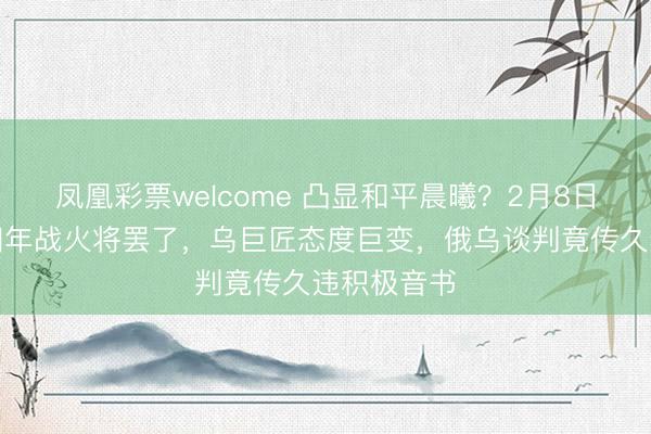 凤凰彩票welcome 凸显和平晨曦？2月8日，没思到四年战火将罢了，乌巨匠态度巨变，俄乌谈判竟传久违积极音书
