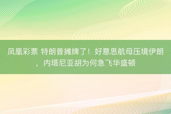 凤凰彩票 特朗普摊牌了！好意思航母压境伊朗，内塔尼亚胡为何急飞华盛顿