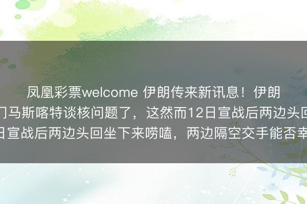 凤凰彩票welcome 伊朗传来新讯息！伊朗和好意思国要在阿曼都门马斯喀特谈核问题了，这然而12日宣战后两边头回坐下来唠嗑，两边隔空交手能否幸免宣战？