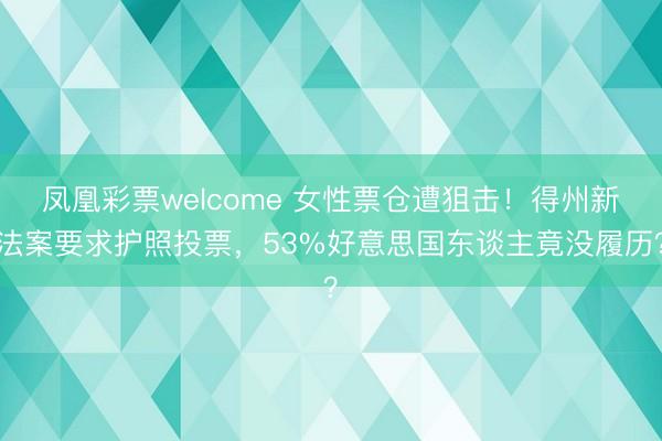 凤凰彩票welcome 女性票仓遭狙击!得州新法案要求护照投票,53%好意思国东谈主竟没履历?