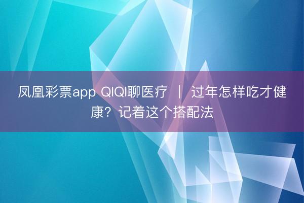 凤凰彩票app QIQI聊医疗 | 过年怎样吃才健康?记着这个搭配法