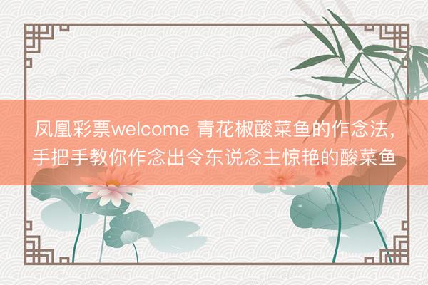 凤凰彩票welcome 青花椒酸菜鱼的作念法,手把手教你作念出令东说念主惊艳的酸菜鱼