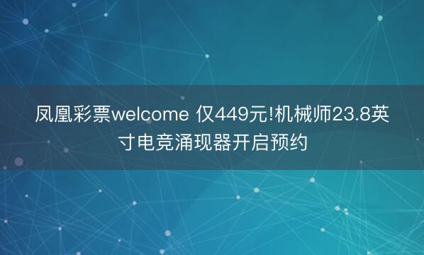 凤凰彩票welcome 仅449元!机械师23.8英寸电竞涌现器开启预约