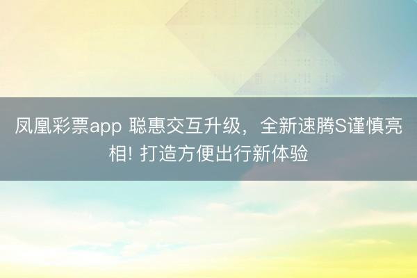 凤凰彩票app 聪惠交互升级，全新速腾S谨慎亮相! 打造方便出行新体验