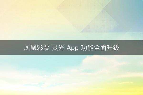 凤凰彩票 灵光 App 功能全面升级
