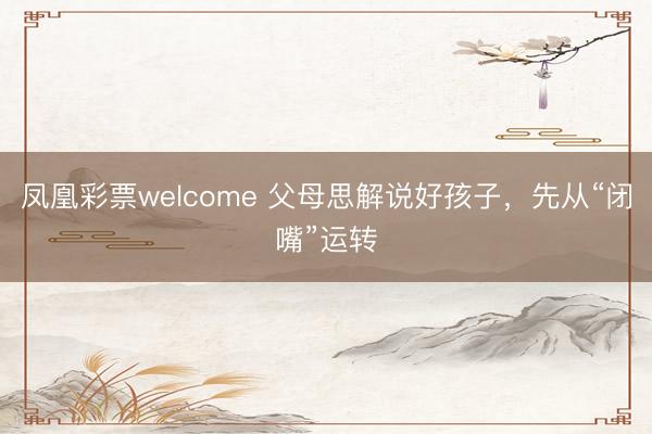 凤凰彩票welcome 父母思解说好孩子,先从“闭嘴”运转