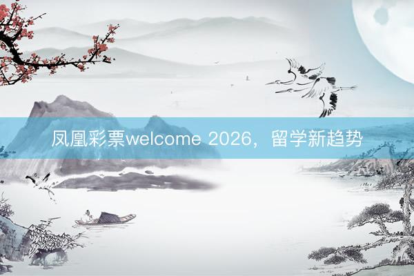 凤凰彩票welcome 2026,留学新趋势