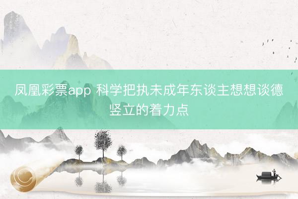 凤凰彩票app 科学把执未成年东谈主想想谈德竖立的着力点