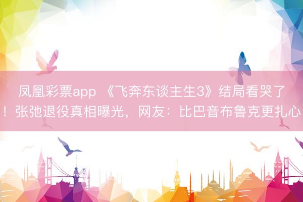 凤凰彩票app 《飞奔东谈主生3》结局看哭了!张弛退役真相曝光,网友:比巴音布鲁克更扎心