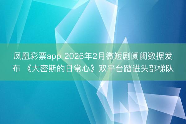 凤凰彩票app 2026年2月微短剧阛阓数据发布 《大密斯的日常心》双平台踏进头部梯队