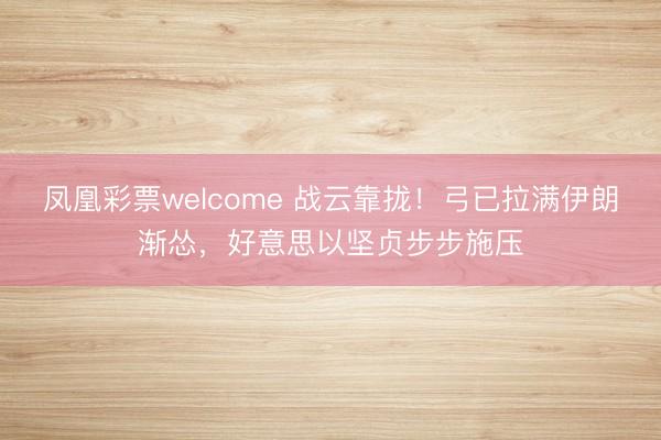凤凰彩票welcome 战云靠拢！弓已拉满伊朗渐怂，好意思以坚贞步步施压