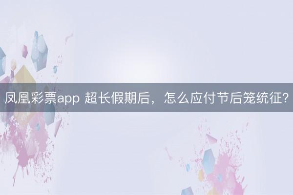 凤凰彩票app 超长假期后，怎么应付节后笼统征？