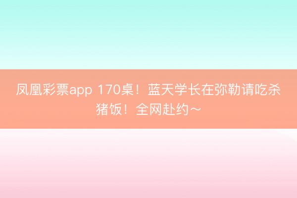 凤凰彩票app 170桌！蓝天学长在弥勒请吃杀猪饭！全网赴约～