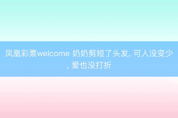 凤凰彩票welcome 奶奶剪短了头发, 可人没变少, 爱也没打折