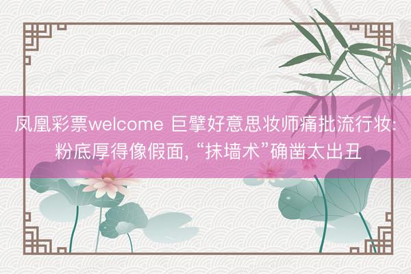 凤凰彩票welcome 巨擘好意思妆师痛批流行妆: 粉底厚得像假面, “抹墙术”确凿太出丑