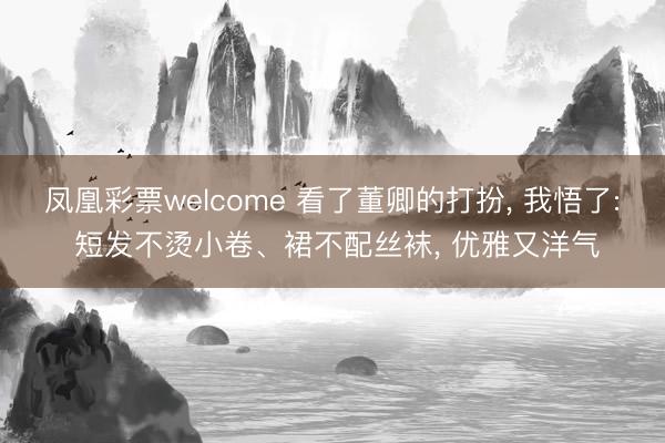 凤凰彩票welcome 看了董卿的打扮, 我悟了: 短发不烫小卷、裙不配丝袜, 优雅又洋气