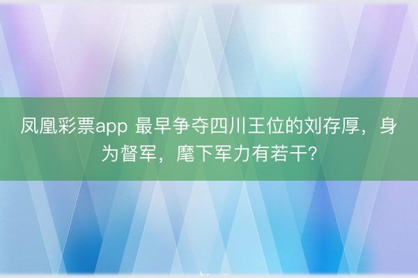 凤凰彩票app 最早争夺四川王位的刘存厚,身为督军,麾下军力有若干?