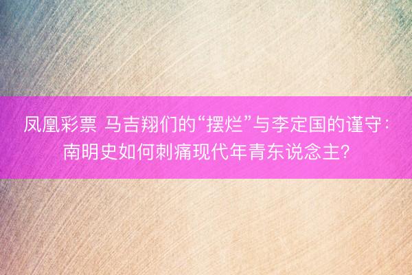 凤凰彩票 马吉翔们的“摆烂”与李定国的谨守:南明史如何刺痛现代年青东说念主?