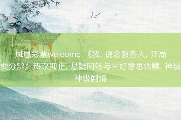 凤凰彩票welcome 《我， 说念教各人， 开局夫人要分辨》热议抑止， 悬疑回转与甘好意思救赎， 神级剧情