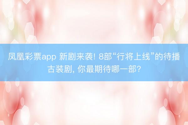 凤凰彩票app 新剧来袭! 8部“行将上线”的待播古装剧, 你最期待哪一部?