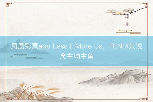 凤凰彩票app Less I, More Us,FENDI东说念主均主角