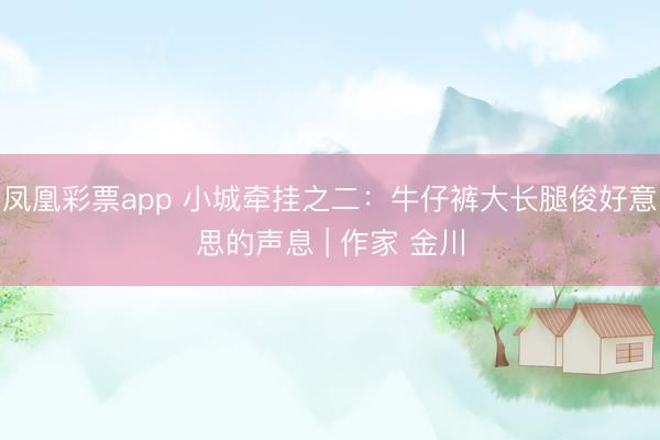 凤凰彩票app 小城牵挂之二：牛仔裤大长腿俊好意思的声息 | 作家 金川