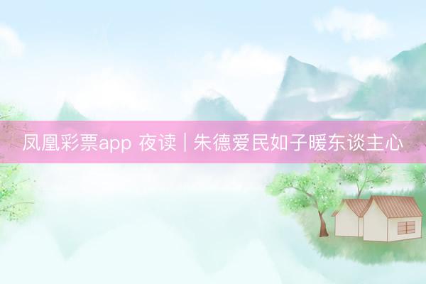 凤凰彩票app 夜读 | 朱德爱民如子暖东谈主心