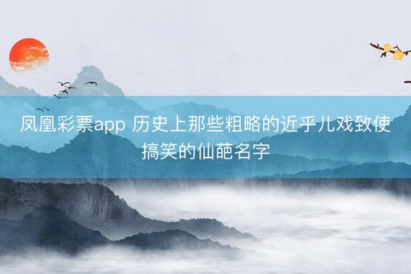 凤凰彩票app 历史上那些粗略的近乎儿戏致使搞笑的仙葩名字