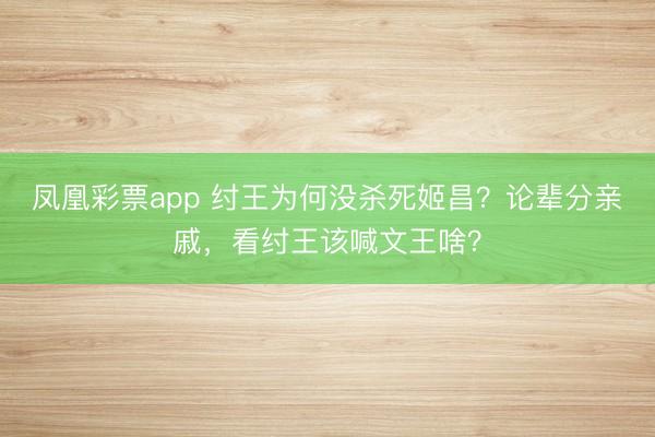 凤凰彩票app 纣王为何没杀死姬昌？论辈分亲戚，看纣王该喊文王啥？