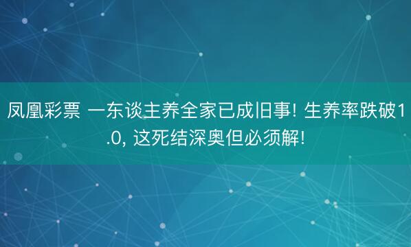 凤凰彩票 一东谈主养全家已成旧事! 生养率跌破1.0， 这死结深奥但必须解!
