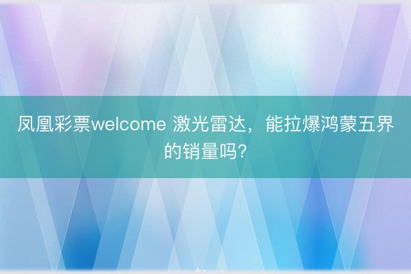 凤凰彩票welcome 激光雷达,能拉爆鸿蒙五界的销量吗?