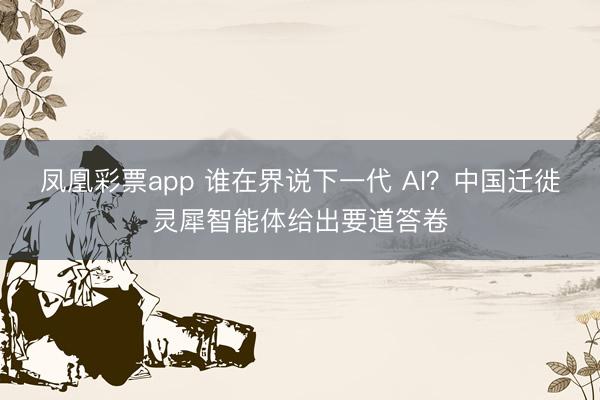 凤凰彩票app 谁在界说下一代 AI?中国迁徙灵犀智能体给出要道答卷