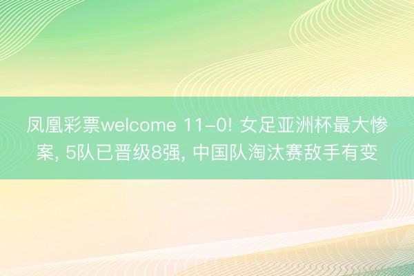 凤凰彩票welcome 11-0! 女足亚洲杯最大惨案， 5队已晋级8强， 中国队淘汰赛敌手有变